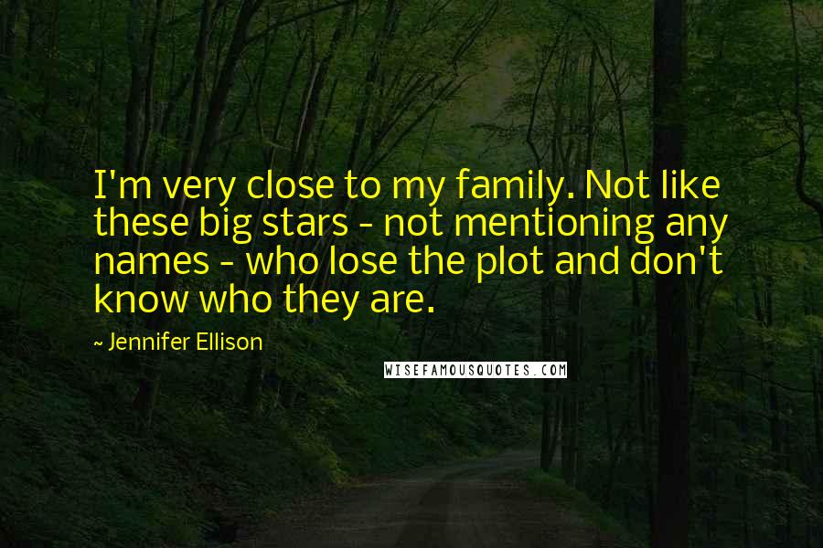 Jennifer Ellison Quotes: I'm very close to my family. Not like these big stars - not mentioning any names - who lose the plot and don't know who they are.