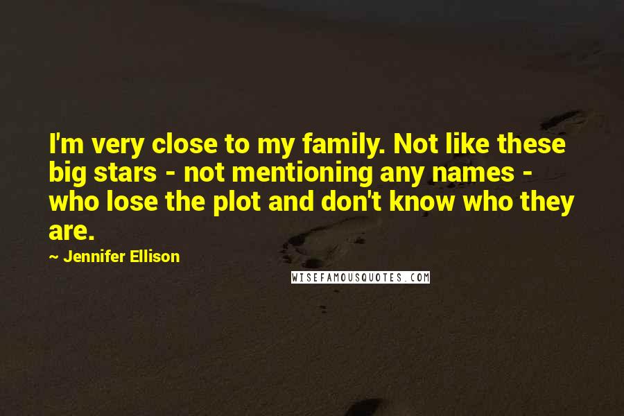 Jennifer Ellison Quotes: I'm very close to my family. Not like these big stars - not mentioning any names - who lose the plot and don't know who they are.