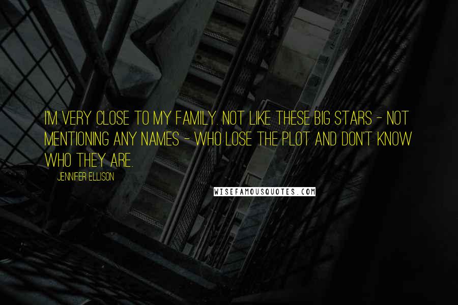 Jennifer Ellison Quotes: I'm very close to my family. Not like these big stars - not mentioning any names - who lose the plot and don't know who they are.
