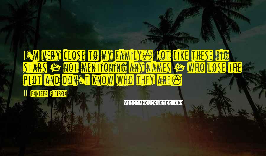 Jennifer Ellison Quotes: I'm very close to my family. Not like these big stars - not mentioning any names - who lose the plot and don't know who they are.