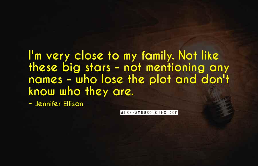 Jennifer Ellison Quotes: I'm very close to my family. Not like these big stars - not mentioning any names - who lose the plot and don't know who they are.