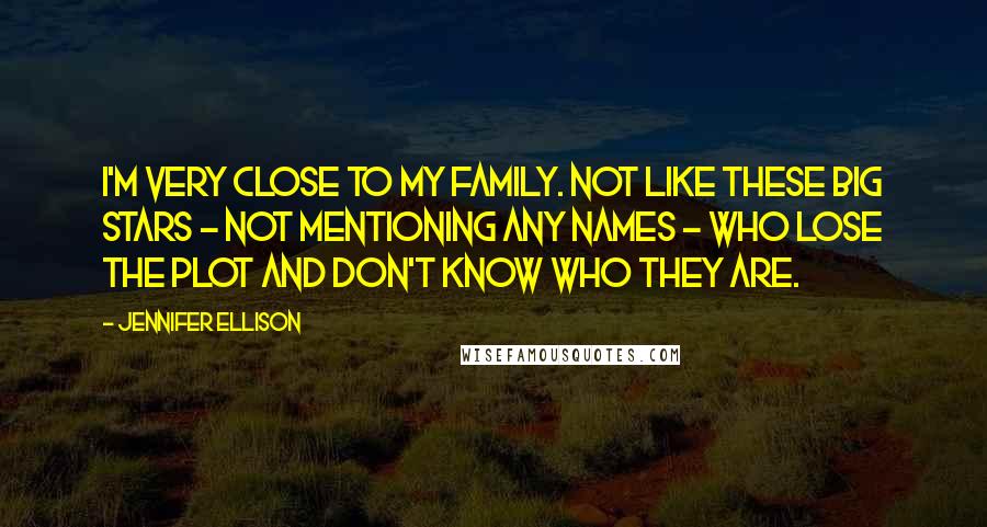 Jennifer Ellison Quotes: I'm very close to my family. Not like these big stars - not mentioning any names - who lose the plot and don't know who they are.