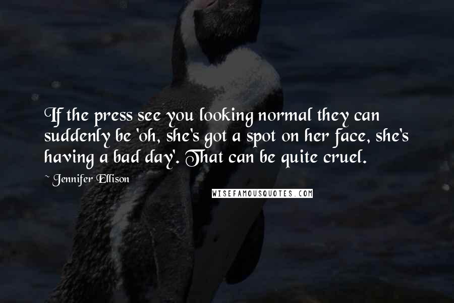 Jennifer Ellison Quotes: If the press see you looking normal they can suddenly be 'oh, she's got a spot on her face, she's having a bad day'. That can be quite cruel.