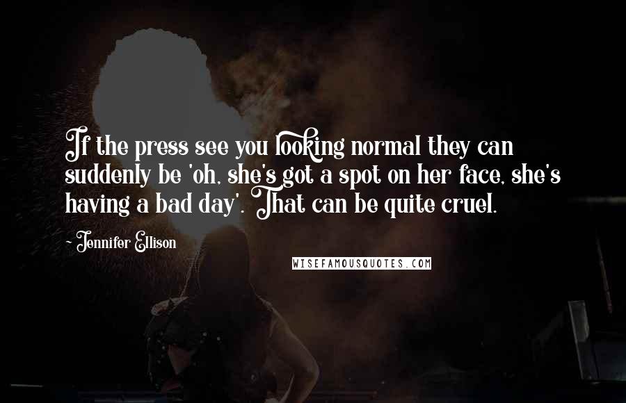 Jennifer Ellison Quotes: If the press see you looking normal they can suddenly be 'oh, she's got a spot on her face, she's having a bad day'. That can be quite cruel.