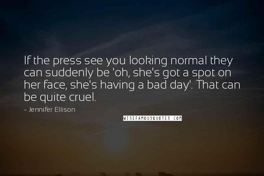 Jennifer Ellison Quotes: If the press see you looking normal they can suddenly be 'oh, she's got a spot on her face, she's having a bad day'. That can be quite cruel.