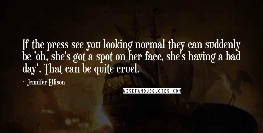 Jennifer Ellison Quotes: If the press see you looking normal they can suddenly be 'oh, she's got a spot on her face, she's having a bad day'. That can be quite cruel.