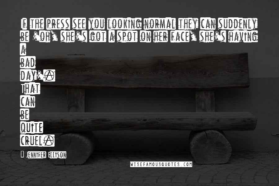 Jennifer Ellison Quotes: If the press see you looking normal they can suddenly be 'oh, she's got a spot on her face, she's having a bad day'. That can be quite cruel.
