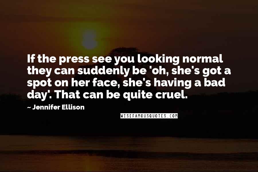 Jennifer Ellison Quotes: If the press see you looking normal they can suddenly be 'oh, she's got a spot on her face, she's having a bad day'. That can be quite cruel.