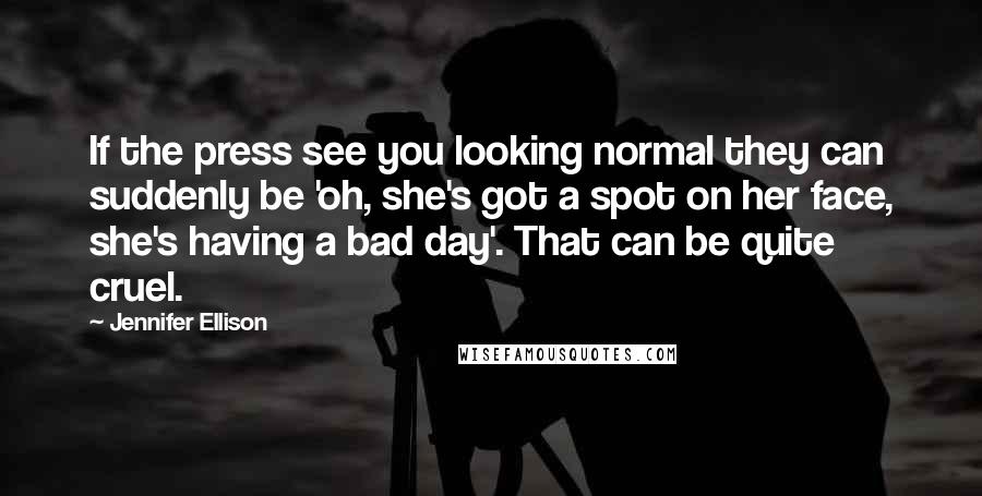 Jennifer Ellison Quotes: If the press see you looking normal they can suddenly be 'oh, she's got a spot on her face, she's having a bad day'. That can be quite cruel.