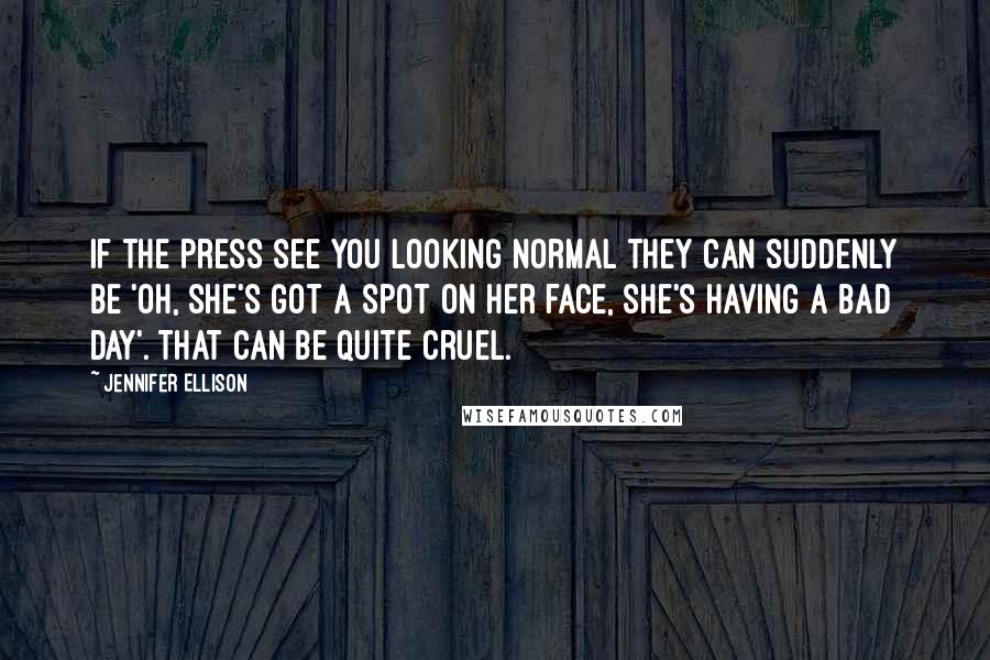 Jennifer Ellison Quotes: If the press see you looking normal they can suddenly be 'oh, she's got a spot on her face, she's having a bad day'. That can be quite cruel.