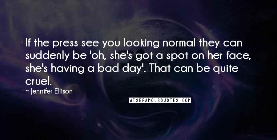 Jennifer Ellison Quotes: If the press see you looking normal they can suddenly be 'oh, she's got a spot on her face, she's having a bad day'. That can be quite cruel.