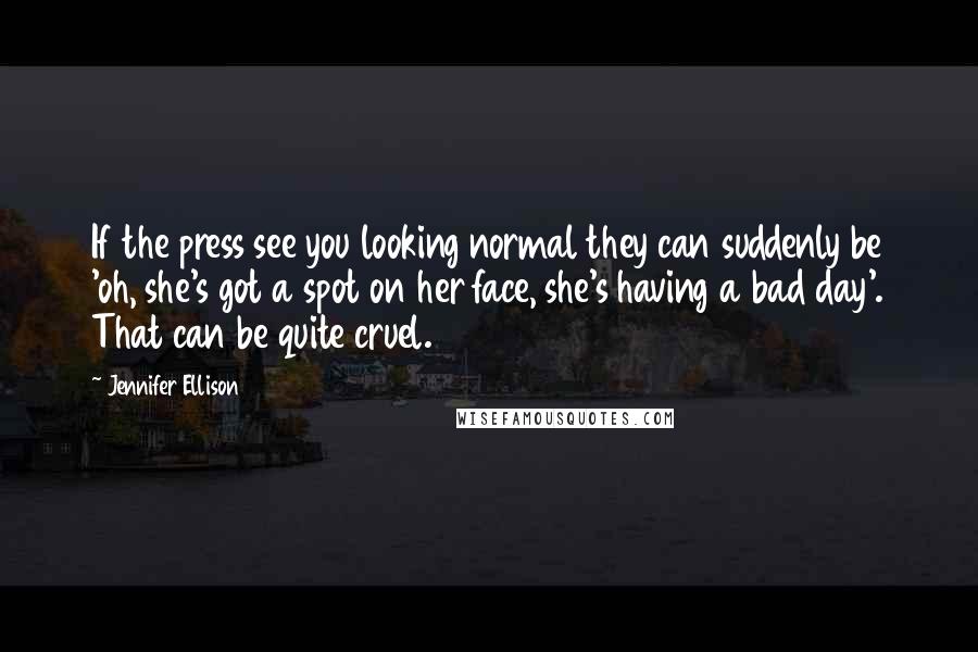 Jennifer Ellison Quotes: If the press see you looking normal they can suddenly be 'oh, she's got a spot on her face, she's having a bad day'. That can be quite cruel.