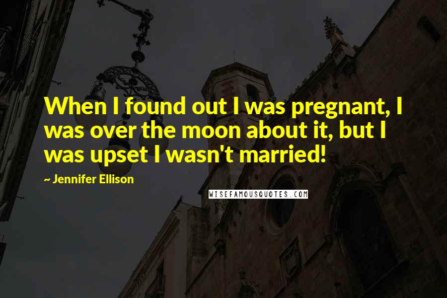 Jennifer Ellison Quotes: When I found out I was pregnant, I was over the moon about it, but I was upset I wasn't married!