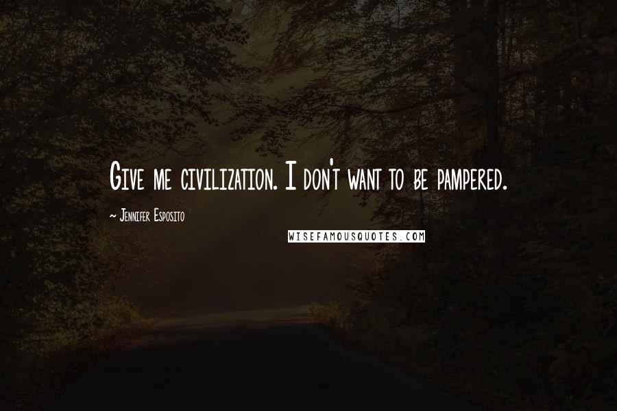 Jennifer Esposito Quotes: Give me civilization. I don't want to be pampered.