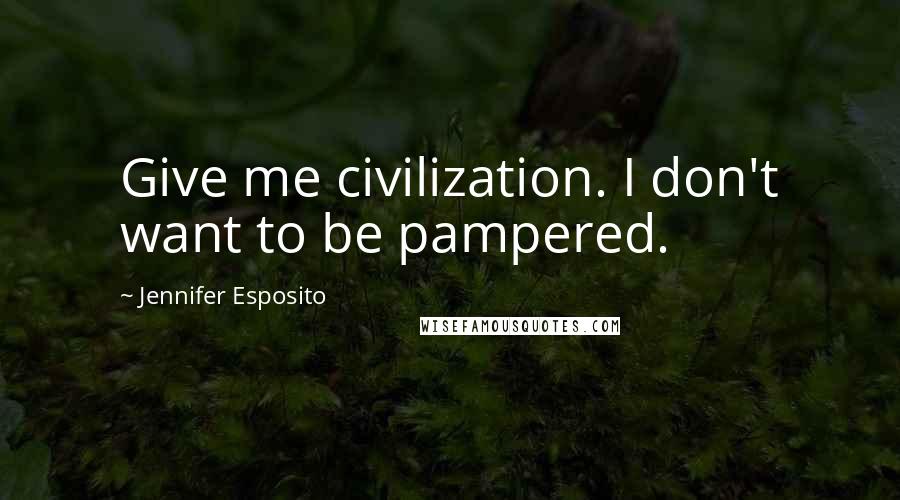 Jennifer Esposito Quotes: Give me civilization. I don't want to be pampered.