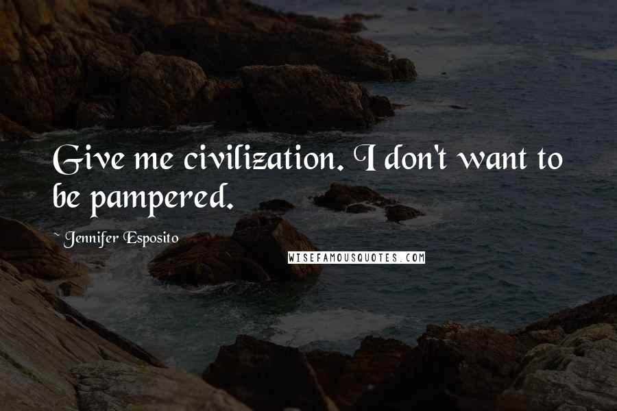 Jennifer Esposito Quotes: Give me civilization. I don't want to be pampered.
