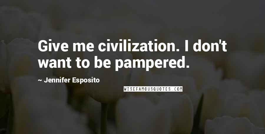 Jennifer Esposito Quotes: Give me civilization. I don't want to be pampered.