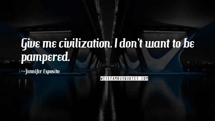 Jennifer Esposito Quotes: Give me civilization. I don't want to be pampered.