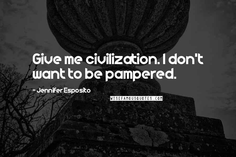 Jennifer Esposito Quotes: Give me civilization. I don't want to be pampered.