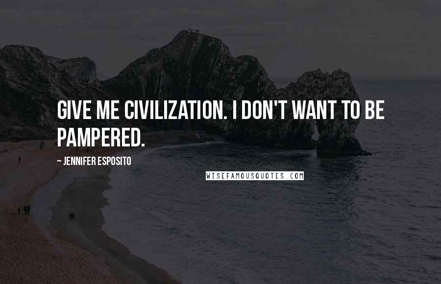 Jennifer Esposito Quotes: Give me civilization. I don't want to be pampered.