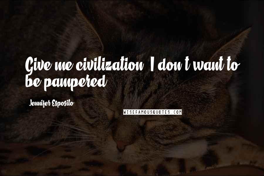 Jennifer Esposito Quotes: Give me civilization. I don't want to be pampered.