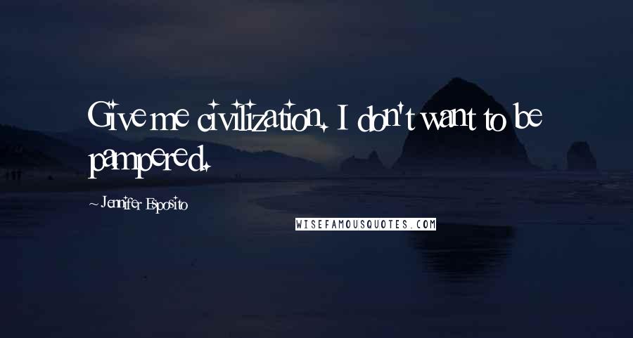 Jennifer Esposito Quotes: Give me civilization. I don't want to be pampered.