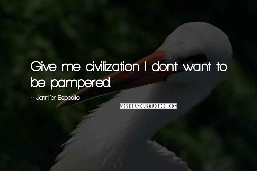 Jennifer Esposito Quotes: Give me civilization. I don't want to be pampered.