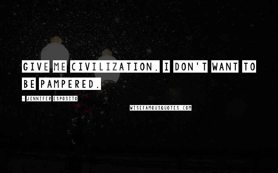 Jennifer Esposito Quotes: Give me civilization. I don't want to be pampered.