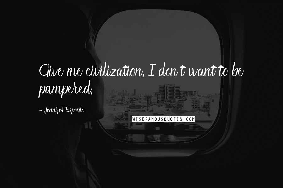 Jennifer Esposito Quotes: Give me civilization. I don't want to be pampered.