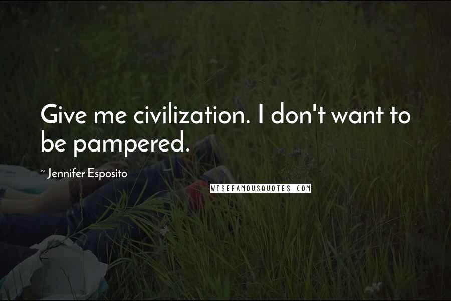 Jennifer Esposito Quotes: Give me civilization. I don't want to be pampered.