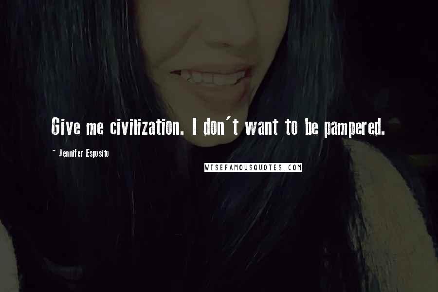 Jennifer Esposito Quotes: Give me civilization. I don't want to be pampered.