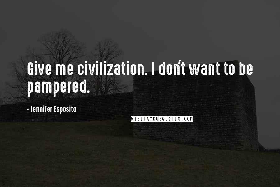 Jennifer Esposito Quotes: Give me civilization. I don't want to be pampered.