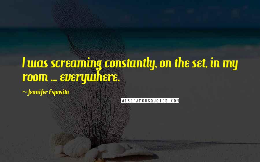 Jennifer Esposito Quotes: I was screaming constantly, on the set, in my room ... everywhere.