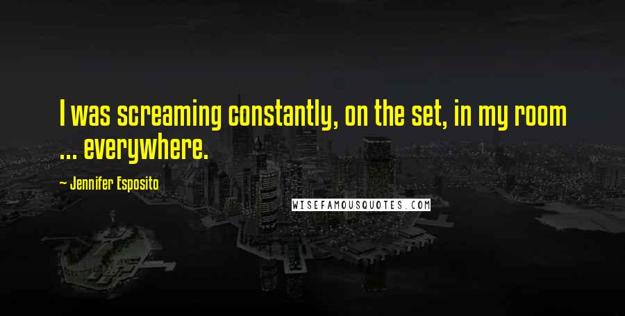 Jennifer Esposito Quotes: I was screaming constantly, on the set, in my room ... everywhere.