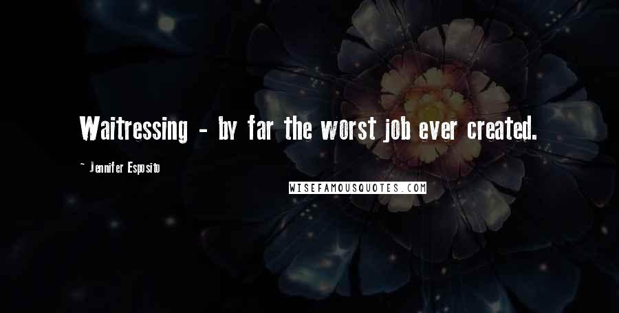 Jennifer Esposito Quotes: Waitressing - by far the worst job ever created.