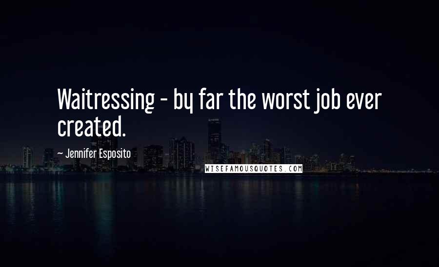 Jennifer Esposito Quotes: Waitressing - by far the worst job ever created.