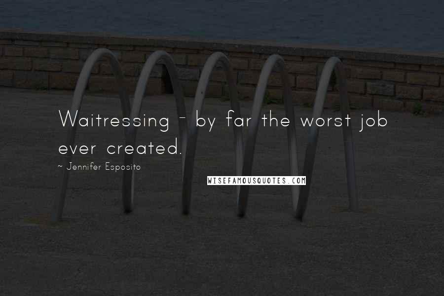 Jennifer Esposito Quotes: Waitressing - by far the worst job ever created.