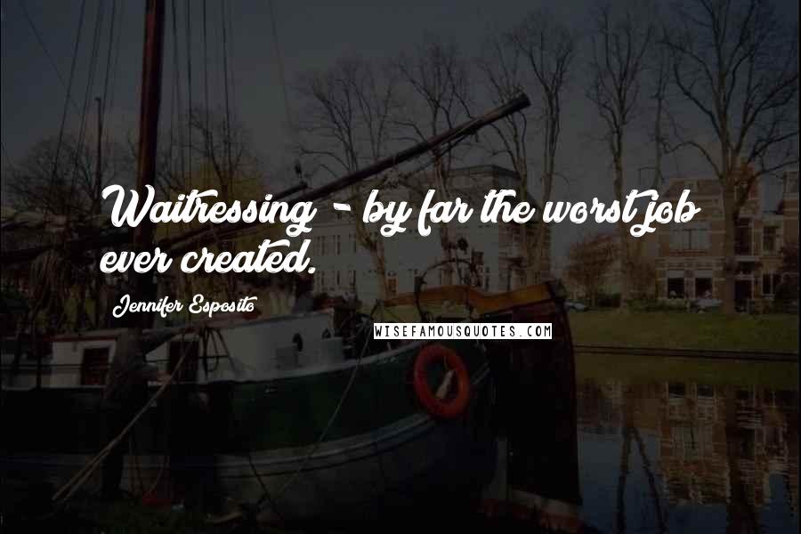 Jennifer Esposito Quotes: Waitressing - by far the worst job ever created.