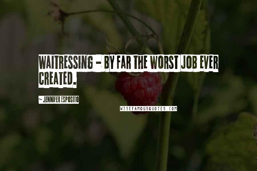 Jennifer Esposito Quotes: Waitressing - by far the worst job ever created.