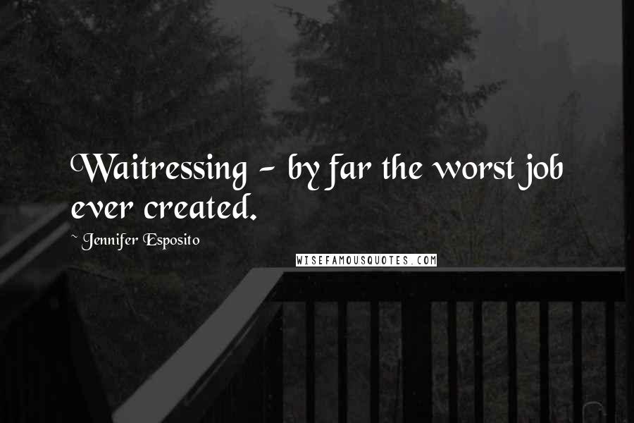 Jennifer Esposito Quotes: Waitressing - by far the worst job ever created.