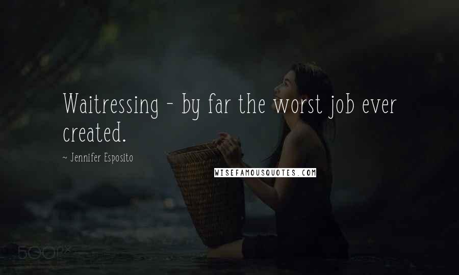 Jennifer Esposito Quotes: Waitressing - by far the worst job ever created.