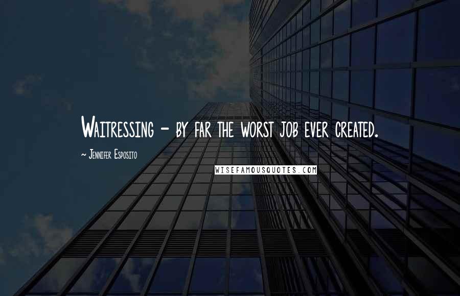 Jennifer Esposito Quotes: Waitressing - by far the worst job ever created.