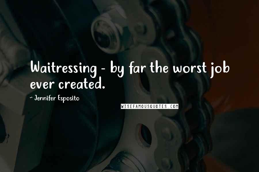 Jennifer Esposito Quotes: Waitressing - by far the worst job ever created.
