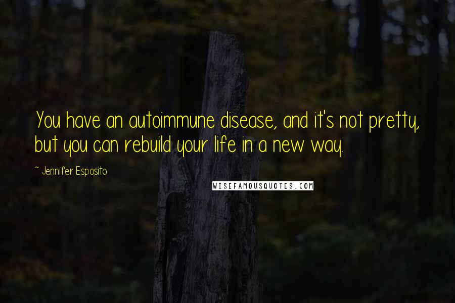 Jennifer Esposito Quotes: You have an autoimmune disease, and it's not pretty, but you can rebuild your life in a new way.