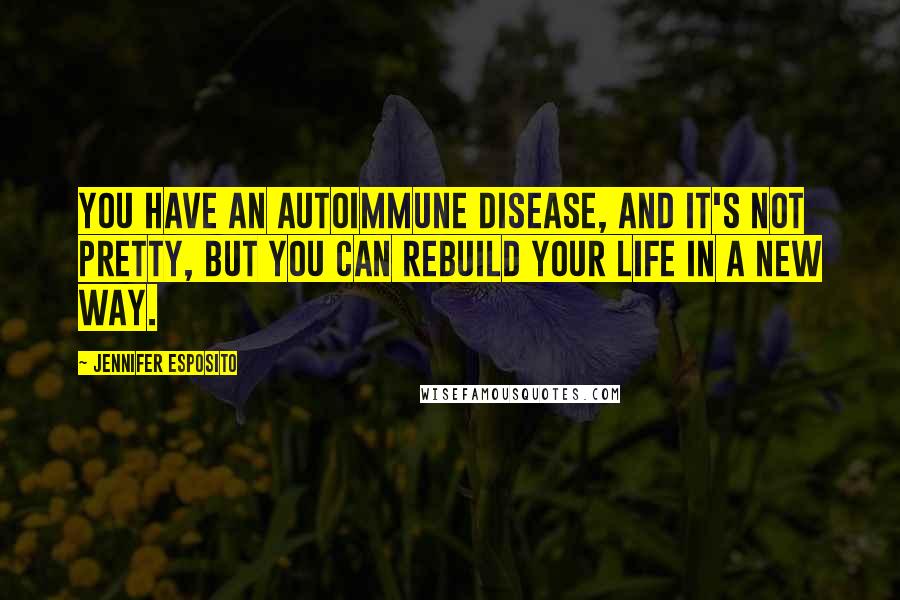 Jennifer Esposito Quotes: You have an autoimmune disease, and it's not pretty, but you can rebuild your life in a new way.