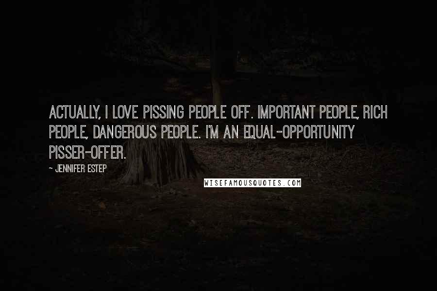 Jennifer Estep Quotes: Actually, I love pissing people off. Important people, rich people, dangerous people. I'm an equal-opportunity pisser-offer.