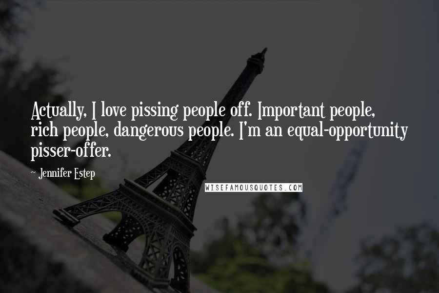 Jennifer Estep Quotes: Actually, I love pissing people off. Important people, rich people, dangerous people. I'm an equal-opportunity pisser-offer.