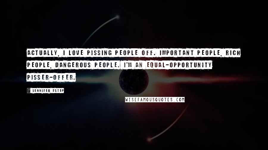 Jennifer Estep Quotes: Actually, I love pissing people off. Important people, rich people, dangerous people. I'm an equal-opportunity pisser-offer.