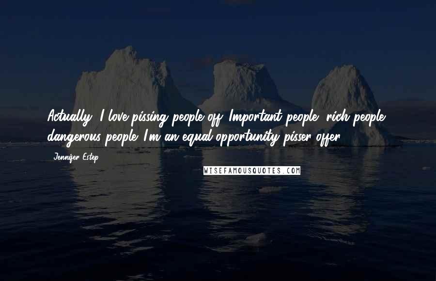 Jennifer Estep Quotes: Actually, I love pissing people off. Important people, rich people, dangerous people. I'm an equal-opportunity pisser-offer.