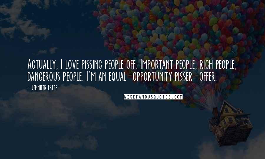 Jennifer Estep Quotes: Actually, I love pissing people off. Important people, rich people, dangerous people. I'm an equal-opportunity pisser-offer.